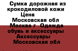 Сумка дорожная из крокодиловой кожи › Цена ­ 8 000 - Московская обл., Москва г. Одежда, обувь и аксессуары » Аксессуары   . Московская обл.